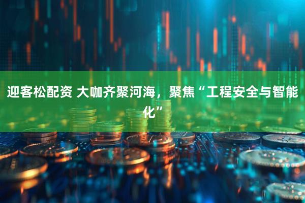 迎客松配资 大咖齐聚河海，聚焦“工程安全与智能化”