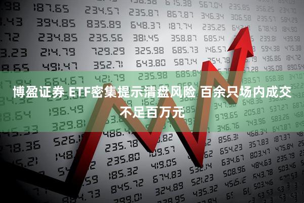 博盈证券 ETF密集提示清盘风险 百余只场内成交不足百万元