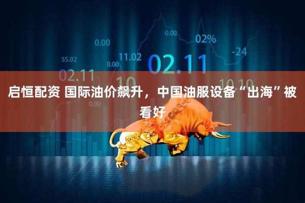 启恒配资 国际油价飙升，中国油服设备“出海”被看好