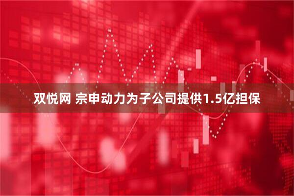 双悦网 宗申动力为子公司提供1.5亿担保