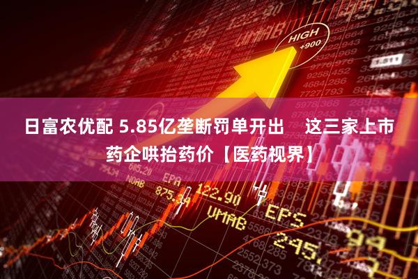 日富农优配 5.85亿垄断罚单开出    这三家上市药企哄抬药价【医药视界】
