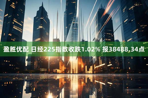 盈胜优配 日经225指数收跌1.02% 报38488.34点