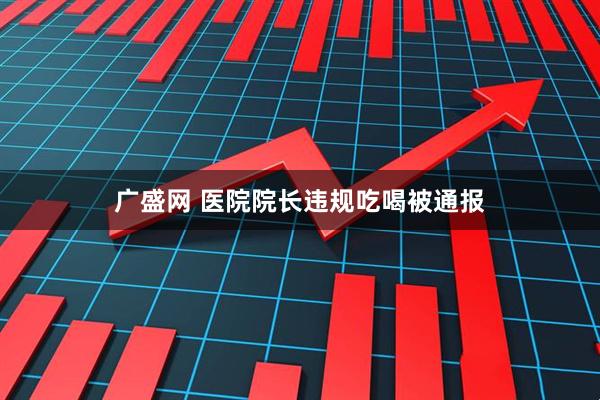 广盛网 医院院长违规吃喝被通报