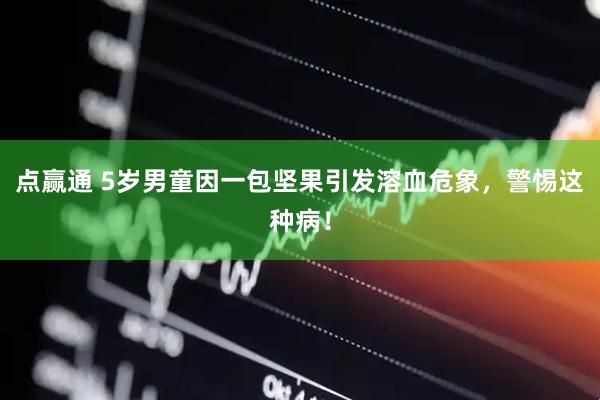 点赢通 5岁男童因一包坚果引发溶血危象，警惕这种病！