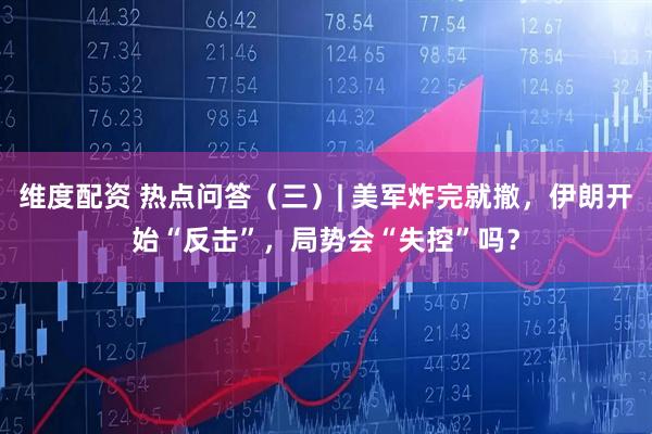 维度配资 热点问答（三）| 美军炸完就撤，伊朗开始“反击”，局势会“失控”吗？