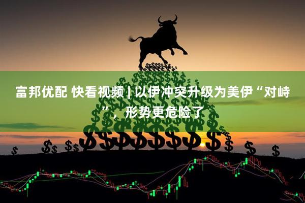 富邦优配 快看视频 | 以伊冲突升级为美伊“对峙”，形势更危险了