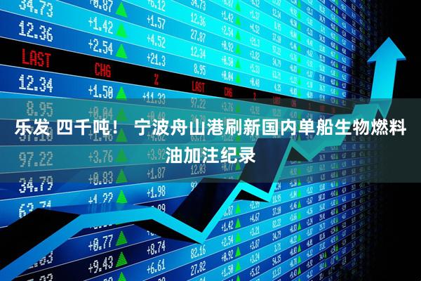 乐发 四千吨！ 宁波舟山港刷新国内单船生物燃料油加注纪录