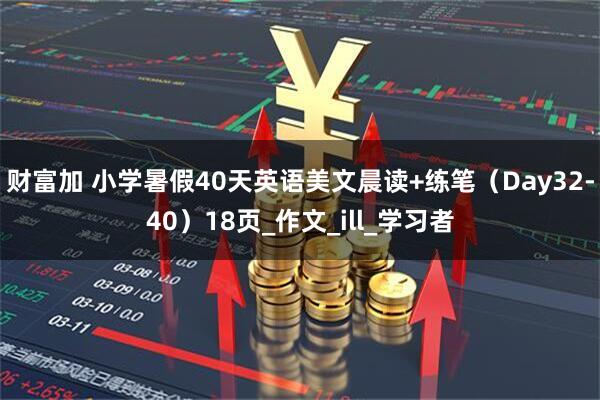 财富加 小学暑假40天英语美文晨读+练笔（Day32-40）18页_作文_ill_学习者