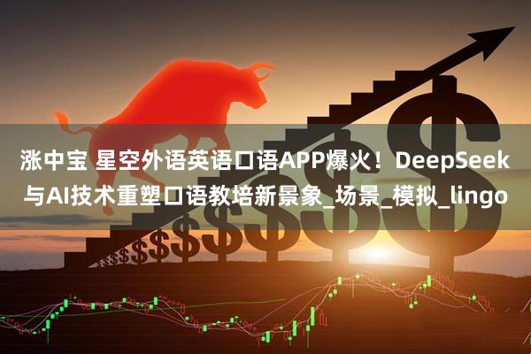 涨中宝 星空外语英语口语APP爆火！DeepSeek与AI技术重塑口语教培新景象_场景_模拟_lingo