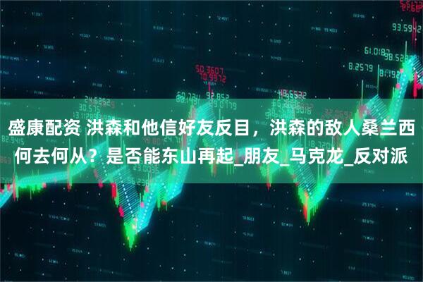 盛康配资 洪森和他信好友反目，洪森的敌人桑兰西何去何从？是否能东山再起_朋友_马克龙_反对派