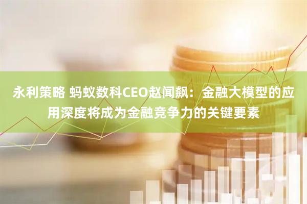 永利策略 蚂蚁数科CEO赵闻飙：金融大模型的应用深度将成为金融竞争力的关键要素