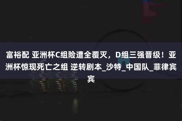 富裕配 亚洲杯C组险遭全覆灭，D组三强晋级！亚洲杯惊现死亡之组 逆转剧本_沙特_中国队_菲律宾