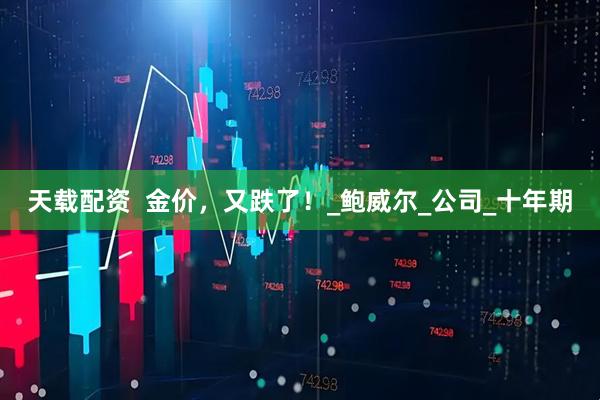 天载配资  金价，又跌了！_鲍威尔_公司_十年期