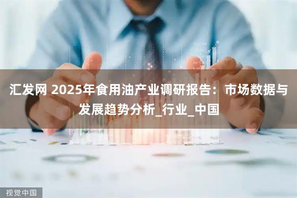 汇发网 2025年食用油产业调研报告：市场数据与发展趋势分析_行业_中国