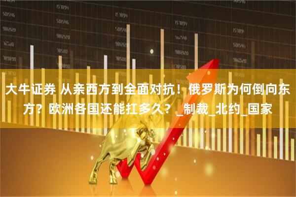大牛证券 从亲西方到全面对抗！俄罗斯为何倒向东方？欧洲各国还能扛多久？_制裁_北约_国家