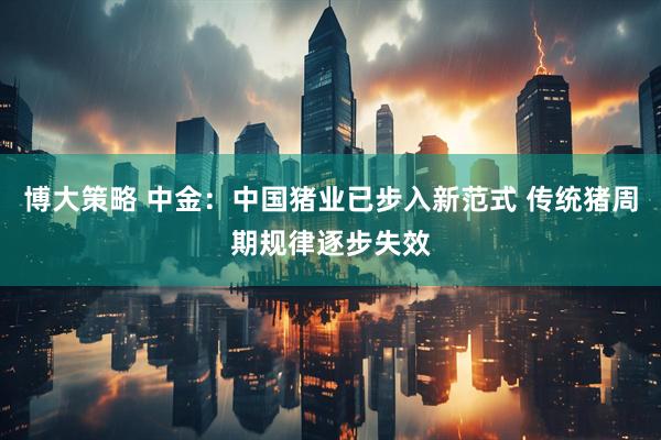 博大策略 中金：中国猪业已步入新范式 传统猪周期规律逐步失效