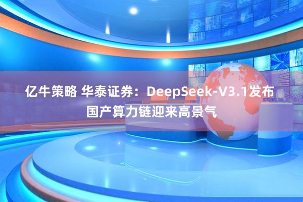 亿牛策略 华泰证券：DeepSeek-V3.1发布 国产算力链迎来高景气