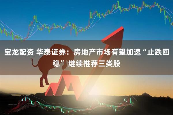 宝龙配资 华泰证券：房地产市场有望加速“止跌回稳” 继续推荐三类股
