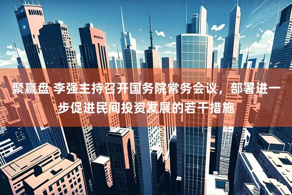 聚赢盘 李强主持召开国务院常务会议，部署进一步促进民间投资发展的若干措施