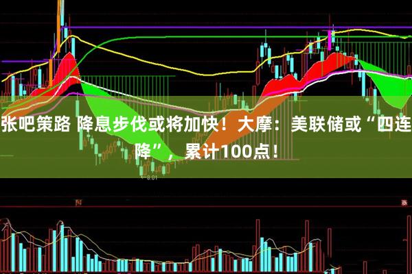 张吧策路 降息步伐或将加快！大摩：美联储或“四连降”，累计100点！