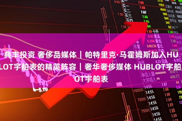 典丰投资 奢侈品媒体｜帕特里克·马霍姆斯加入HUBLOT宇舶表的精英阵容｜奢华奢侈媒体 HUBLOT宇舶表
