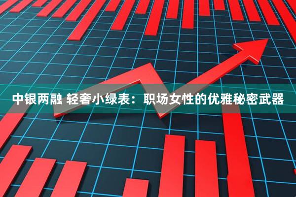 中银两融 轻奢小绿表：职场女性的优雅秘密武器