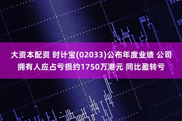 大资本配资 时计宝(02033)公布年度业绩 公司拥有人应占亏损约1750万港元 同比盈转亏