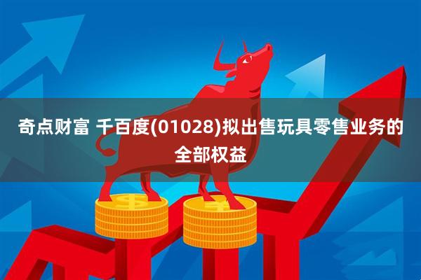 奇点财富 千百度(01028)拟出售玩具零售业务的全部权益