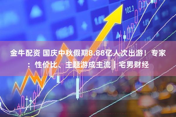 金牛配资 国庆中秋假期8.88亿人次出游!专家:性价比、主题游成主流|宅男财经