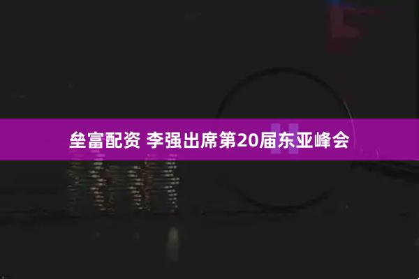 垒富配资 李强出席第20届东亚峰会