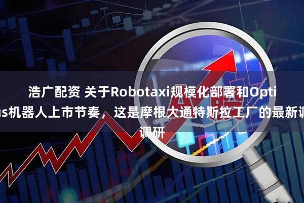 浩广配资 关于Robotaxi规模化部署和Optimus机器人上市节奏，这是摩根大通特斯拉工厂的最新调研
